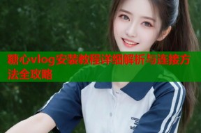 糖心vlog安装教程详细解析与连接方法全攻略