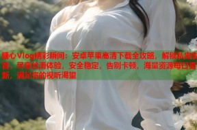 糖心Vlog精彩瞬间：安卓苹果高清下载全攻略，解锁私密影音，尽享丝滑体验，安全稳定，告别卡顿，海量资源每日更新，满足你的视听渴望
