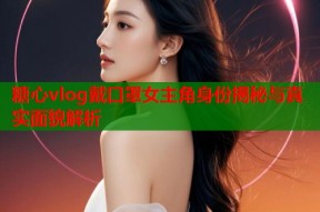 糖心vlog戴口罩女主角身份揭秘与真实面貌解析