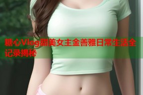 糖心Vlog甜美女主金善雅日常生活全记录揭秘