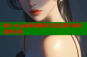 糖心vlog成年版精彩生活记录与成长故事分享