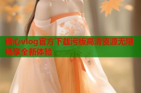 糖心vlog官方下载污版高清资源无限畅享全新体验