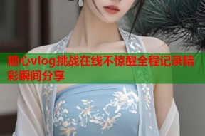 糖心vlog挑战在线不惊醒全程记录精彩瞬间分享