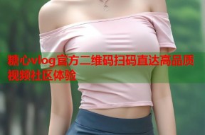 糖心vlog官方二维码扫码直达高品质视频社区体验