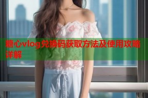 糖心vlog兑换码获取方法及使用攻略详解