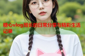 糖心vlog班长的日常分享与精彩生活记录