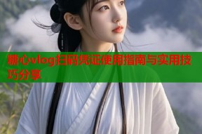 糖心vlog扫码凭证使用指南与实用技巧分享