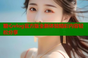 糖心vlog官方版全新体验精彩内容轻松分享