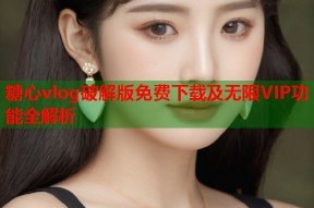 糖心vlog破解版免费下载及无限VIP功能全解析