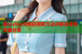 糖心vlog兑换码领取方法详解及使用攻略分享