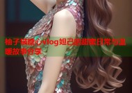 柚子猫糖心vlog妲己的甜蜜日常与温暖故事分享