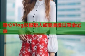 糖心Vlog汉服粉人甜美浪漫日常全记录