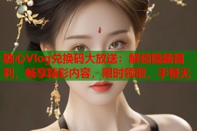 糖心Vlog兑换码大放送：解锁隐藏福利，畅享精彩内容，限时领取，手慢无