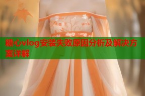 糖心vlog安装失败原因分析及解决方案详解