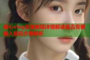 糖心vlog安装教程详细解读是否需要输入密码步骤解析
