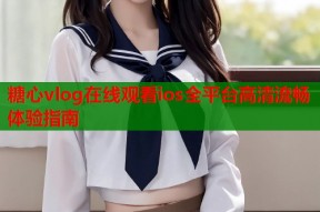 糖心vlog在线观看ios全平台高清流畅体验指南