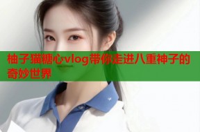 柚子猫糖心vlog带你走进八重神子的奇妙世界