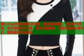 糖心vlog兑换码获取全攻略：独家渠道揭秘、活动参与指南、安全领取技巧分享、常见问题解答、过期兑换码处理方式、最新福利资讯速递