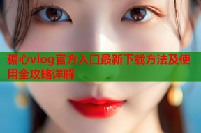 糖心vlog官方入口最新下载方法及使用全攻略详解