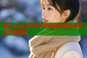 糖心vlog官方永久兑换码获取及使用全攻略指南
