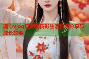 糖心vlog瓜呢的精彩生活日常分享与成长故事