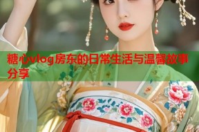 糖心vlog房东的日常生活与温馨故事分享