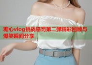 糖心vlog挑战惩罚第二弹精彩回顾与爆笑瞬间分享