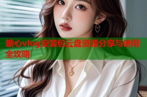 糖心vlog安装包云盘资源分享与使用全攻略