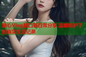 糖心Vlog戴口罩日常分享 温暖防护下的真实生活记录
