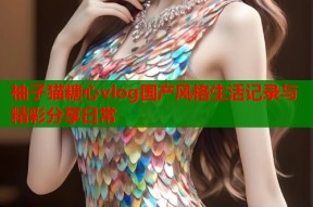 柚子猫糖心vlog国产风格生活记录与精彩分享日常