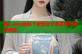 糖心vlog最新下载地址分享及使用教程详解