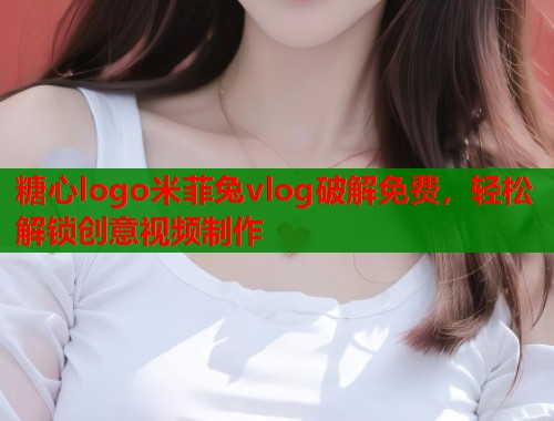 糖心logo米菲兔vlog破解免费，轻松解锁创意视频制作  第2张