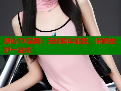 糖心TX官网：无忧购车服务，保修维护一站式  第1张