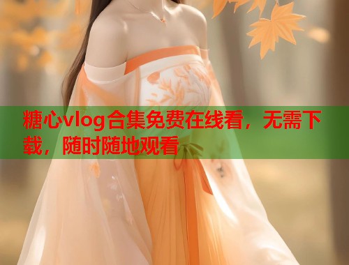 糖心vlog合集免费在线看，无需下载，随时随地观看  第1张