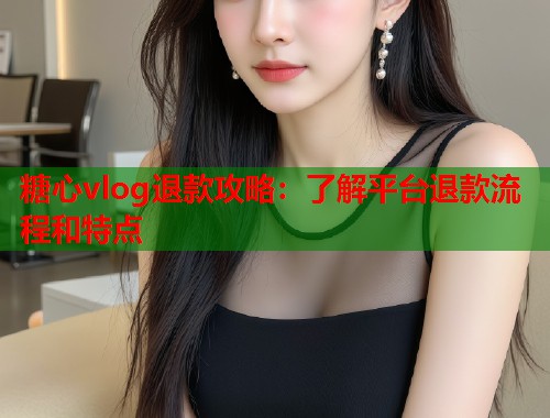 糖心vlog退款攻略：了解平台退款流程和特点  第1张