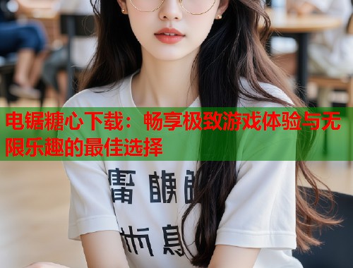 电锯糖心下载：畅享极致游戏体验与无限乐趣的最佳选择  第1张