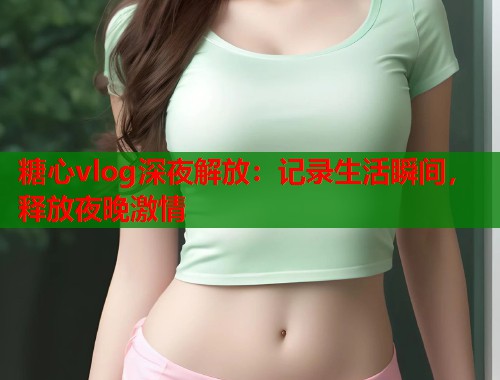 糖心vlog深夜解放：记录生活瞬间，释放夜晚激情  第1张