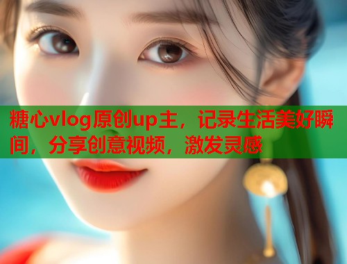 糖心vlog原创up主，记录生活美好瞬间，分享创意视频，激发灵感  第1张