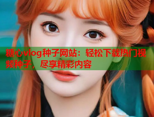 糖心vlog种子网站：轻松下载热门视频种子，尽享精彩内容  第2张