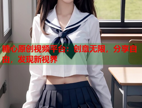 糖心原创视频平台：创意无限，分享自由，发现新视界  第1张