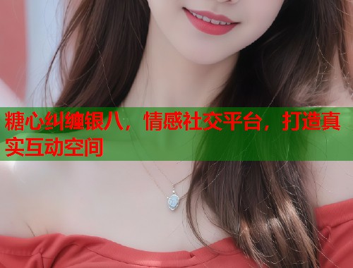 糖心纠缠银八，情感社交平台，打造真实互动空间  第1张