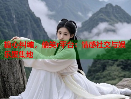 糖心纠缠，偷笑r平台：情感社交与娱乐聚集地  第1张
