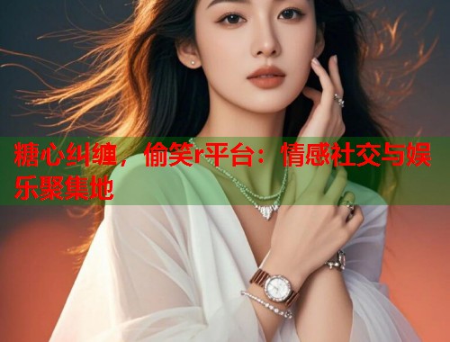 糖心纠缠，偷笑r平台：情感社交与娱乐聚集地  第2张