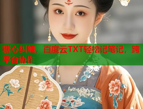 糖心纠缠，百度云TXT轻松记笔记，跨平台协作  第1张