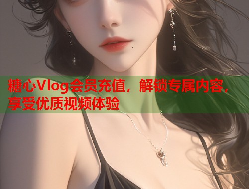 糖心Vlog会员充值，解锁专属内容，享受优质视频体验  第1张