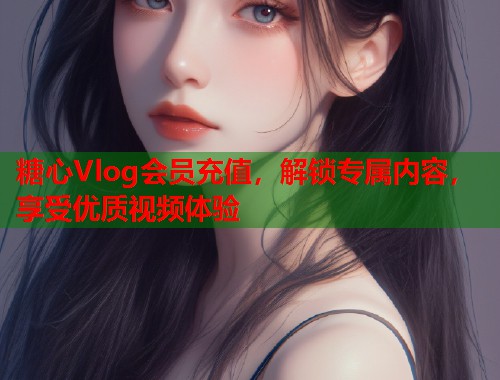 糖心Vlog会员充值，解锁专属内容，享受优质视频体验  第2张