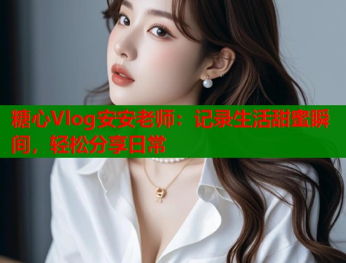 糖心Vlog安安老师：记录生活甜蜜瞬间，轻松分享日常  第1张