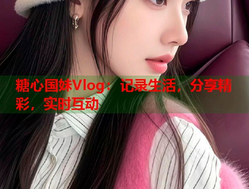糖心国妹Vlog：记录生活，分享精彩，实时互动  第1张
