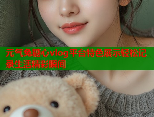 元气兔糖心vlog平台特色展示轻松记录生活精彩瞬间  第2张