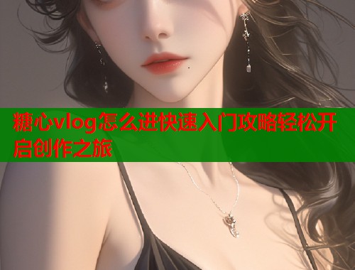 糖心vlog怎么进快速入门攻略轻松开启创作之旅  第1张